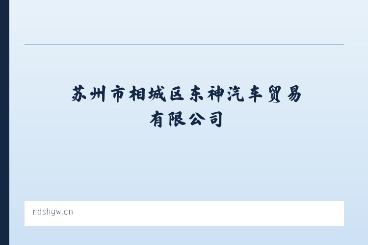 苏州市相城区东神汽车贸易有限公司 - 相关阅读 列表图